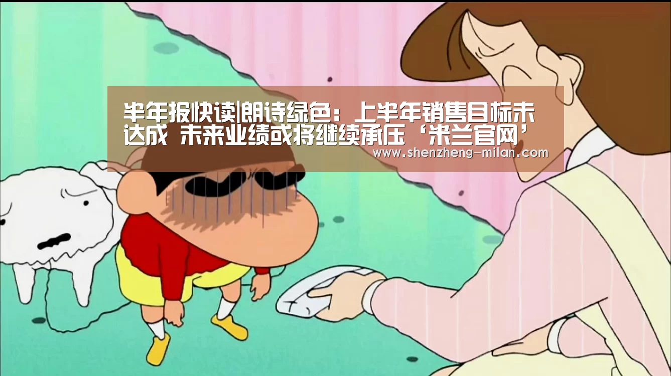 半年报快读|朗诗绿色:上半年销售目标未达成 未来业绩或将继续承压‘米兰官网’(图2) 米兰官网