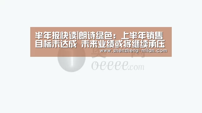 半年报快读|朗诗绿色:上半年销售目标未达成 未来业绩或将继续承压‘米兰官网’(图1) 圣西罗球场门票购买